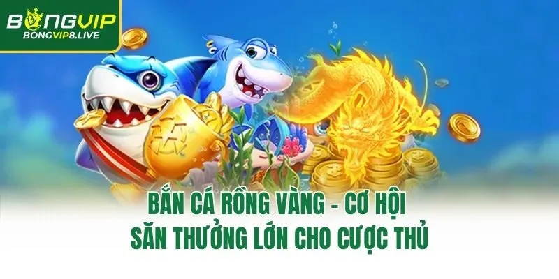 Bắn Cá Rồng Vàng - Cơ Hội Săn Thưởng Lớn Cho Cược Thủ